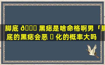 脚底 💐 黑痣是啥命格啊男「脚底的黑痣会恶 ☘ 化的概率大吗」